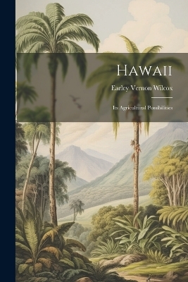 Hawaii; Its Agricultural Possibilities - Earley Vernon Wilcox
