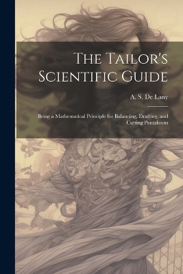 The Tailor's Scientific Guide; Being a Mathematical Principle for Balancing, Drafting, and Cutting Pantaloons - 