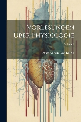 Vorlesungen &Uuml;ber Physiologie; Volume 1 - Ernst Wilhelm von Br&uuml;cke