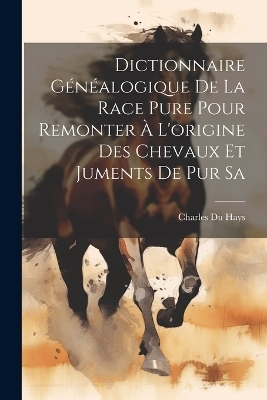 Dictionnaire Généalogique de la Race Pure Pour Remonter à L'origine des Chevaux et Juments de pur Sa