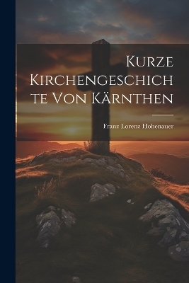 Kurze Kirchengeschichte von K&auml;rnthen - Franz Lorenz Hohenauer