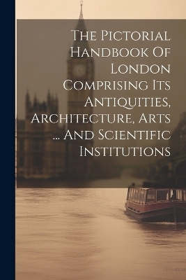 The Pictorial Handbook Of London Comprising Its Antiquities, Architecture, Arts ... And Scientific Institutions