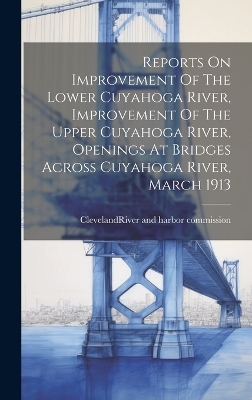 Reports On Improvement Of The Lower Cuyahoga River, Improvement Of The Upper Cuyahoga River, Openings At Bridges Across Cuyahoga River, March 1913 - 