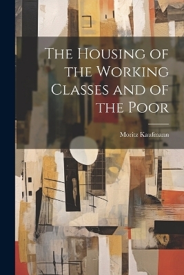 The Housing of the Working Classes and of the Poor - Moritz Kaufmann