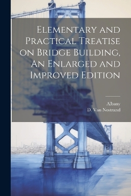Elementary and Practical Treatise on Bridge Building, An Enlarged and Improved Edition -  Albany
