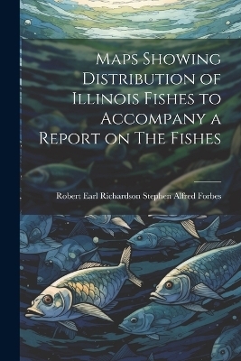 Maps Showing Distribution of Illinois Fishes to Accompany a Report on The Fishes - Robert Earl Richardson Alfred Forbes