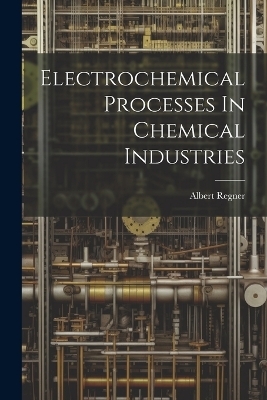 Electrochemical Processes In Chemical Industries - Albert Regner