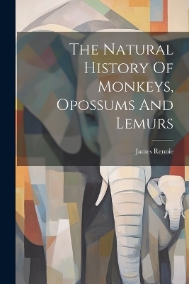 The Natural History Of Monkeys, Opossums And Lemurs - James Rennie