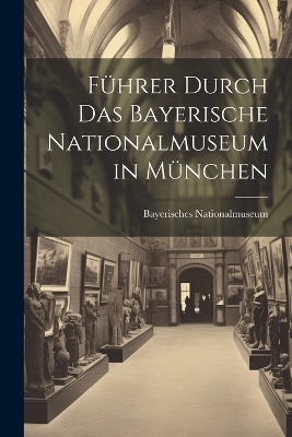 F&uuml;hrer Durch Das Bayerische Nationalmuseum in M&uuml;nchen - Bayerisches Nationalmuseum