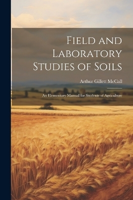 Field and Laboratory Studies of Soils; an Elementary Manual for Students of Agriculture - Arthur Gillett McCall