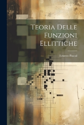 Teoria Delle Funzioni Ellittiche - Ernesto Pascal