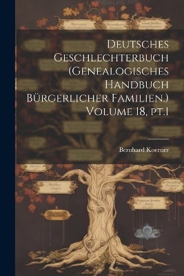Deutsches Geschlechterbuch (Genealogisches Handbuch bürgerlicher Familien.) Volume 18, pt.1