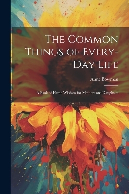 The Common Things of Every-Day Life - Anne Bowman