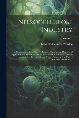 Nitrocellulose Industry; a Compendium of the History, Chemistry, Manufacture, Commercial Application and Analysis of Nitrates, Acetates and Xanthates of Cellulose as Applied to the Peaceful Arts, With a Chapter on Gun Cotton, Smokeless Powder And...; Volum - Edward Chauncey 1875-1940 Worden