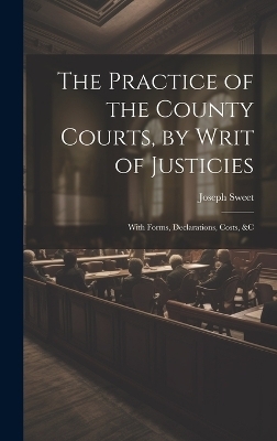 The Practice of the County Courts, by Writ of Justicies - Joseph Sweet