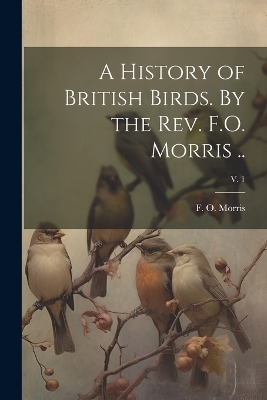 A History of British Birds. By the Rev. F.O. Morris ..; v. 1 - 