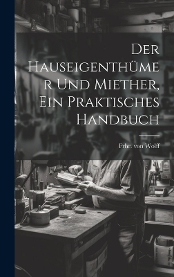 Der Hauseigenthümer und Miether, ein praktisches Handbuch - Frhr Von Wolff