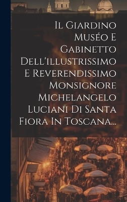 Il Giardino Muséo E Gabinetto Dell'illustrissimo E Reverendissimo Monsignore Michelangelo Luciani Di Santa Fiora In Toscana...