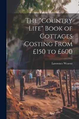 The "Country Life" Book of Cottages Costing From £150 to £600 - Lawrence Weaver