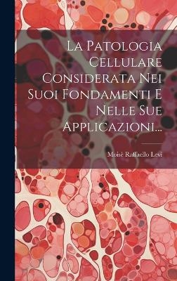 La Patologia Cellulare Considerata Nei Suoi Fondamenti E Nelle Sue Applicazioni... - Mois&egrave; Raffaello Levi