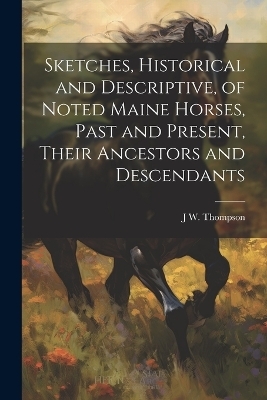 Sketches, Historical and Descriptive, of Noted Maine Horses, Past and Present, Their Ancestors and Descendants