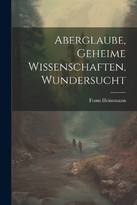 Aberglaube, Geheime Wissenschaften, Wundersucht - Franz Heinemann