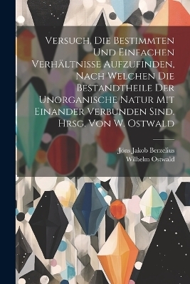 Versuch, die bestimmten und einfachen Verh&auml;ltnisse aufzufinden, nach welchen die Bestandtheile der unorganische Natur mit einander verbunden sind. Hrsg. von W. Ostwald - J&ouml;ns Jakob Berzelius, Wilhelm Ostwald