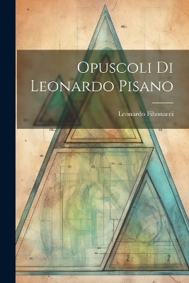 Opuscoli Di Leonardo Pisano - Leonardo Fibonacci