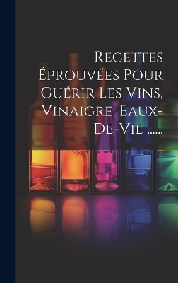Recettes &Eacute;prouv&eacute;es Pour Gu&eacute;rir Les Vins, Vinaigre, Eaux-de-vie ...... -  Anonymous