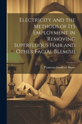 Electricity and the Methods of Its Employment in Removing Superfluous Hair and Other Facial Blemish - Plymmon Sandford Hayes