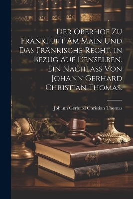 Der Oberhof zu Frankfurt am Main und das fränkische Recht. in Bezug auf denselben. Ein Nachlass von Johann Gerhard Christian Thomas.