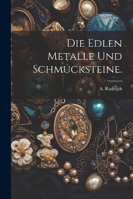 Die edlen Metalle und Schmucksteine. - A Rudolph