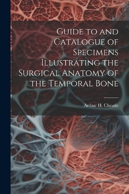 Guide to and Catalogue of Specimens Illustrating the Surgical Anatomy of the Temporal Bone