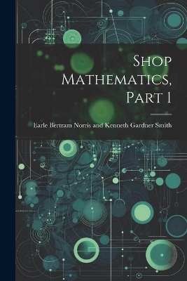 Shop Mathematics, Part 1 -  Bertram Norris and Kenneth Gardner Sm