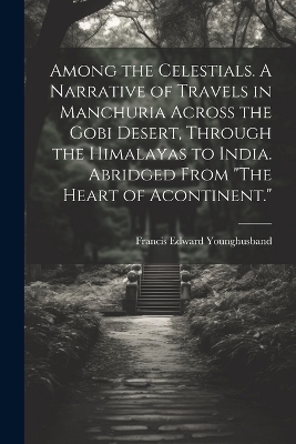 Among the Celestials. A Narrative of Travels in Manchuria Across the Gobi Desert, Through the Himalayas to India. Abridged From 