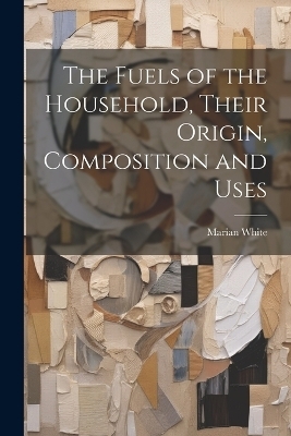 The Fuels of the Household, Their Origin, Composition and Uses - Marian White