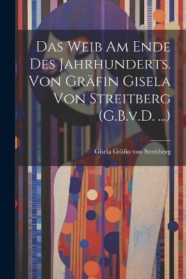 Das Weib am Ende des Jahrhunderts. Von Gräfin Gisela von Streitberg (G.B.v.D. ...)