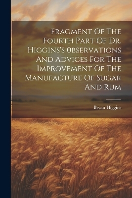Fragment Of The Fourth Part Of Dr. Higgins's 0bservations And Advices For The Improvement Of The Manufacture Of Sugar And Rum - Bryan Higgins
