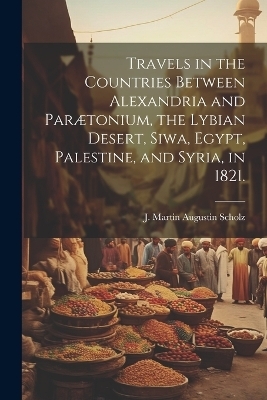Travels in the Countries Between Alexandria and Par&aelig;tonium, the Lybian Desert, Siwa, Egypt, Palestine, and Syria, in 1821. - 