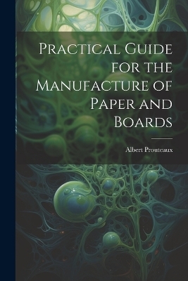 Practical Guide for the Manufacture of Paper and Boards - Albert Prouteaux