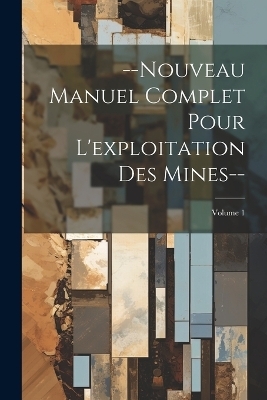 --Nouveau Manuel Complet Pour L'exploitation Des Mines--; Volume 1 -  Anonymous