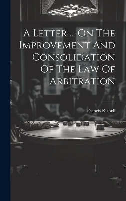 A Letter ... On The Improvement And Consolidation Of The Law Of Arbitration - Francis Russell
