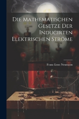 Die Mathematischen Gesetze der Inducirten Elektrischen Ströme