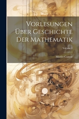Vorlesungen &Uuml;ber Geschichte Der Mathematik; Volume 1 - Moritz Cantor