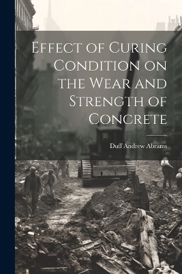 Effect of Curing Condition on the Wear and Strength of Concrete - Duff Andrew 1880- Abrams