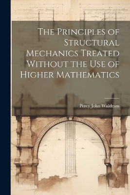 The Principles of Structural Mechanics Treated Without the Use of Higher Mathematics - Percy John Waldram