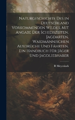 Naturgeschichte Des in Deutschland Vorkommenden Wildes, Mit Angabe Der Schiesszeiten, Jagdarten, Waidm&auml;nnischen Ausdr&uuml;che Und F&auml;hrten. Ein Handbuch F&uuml;r J&auml;ger Und Jagdliebhaber - R Meyerinck