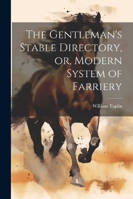 The Gentleman's Stable Directory, or, Modern System of Farriery - William Taplin
