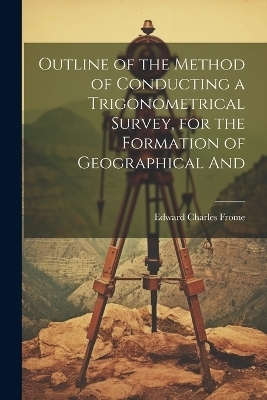Outline of the Method of Conducting a Trigonometrical Survey, for the Formation of Geographical And - Edward Charles Frome