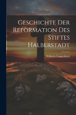 Geschichte der Reformation des Stiftes Halberstadt - Wilhelm Langenbeck